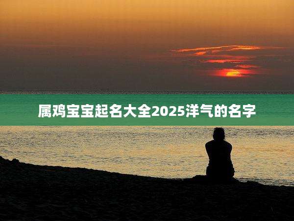 属鸡宝宝起名大全2025洋气的名字