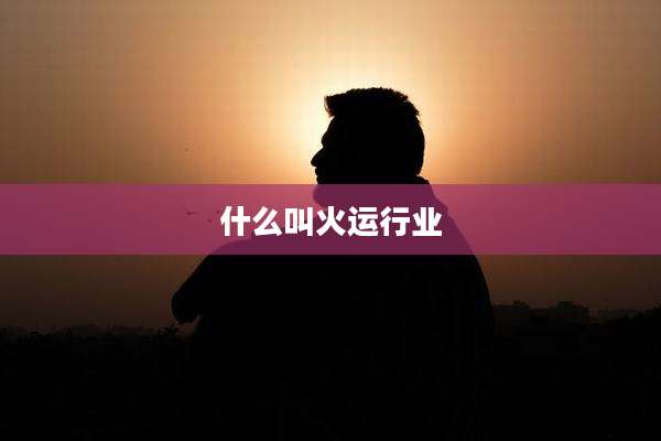 什么叫火运行业
