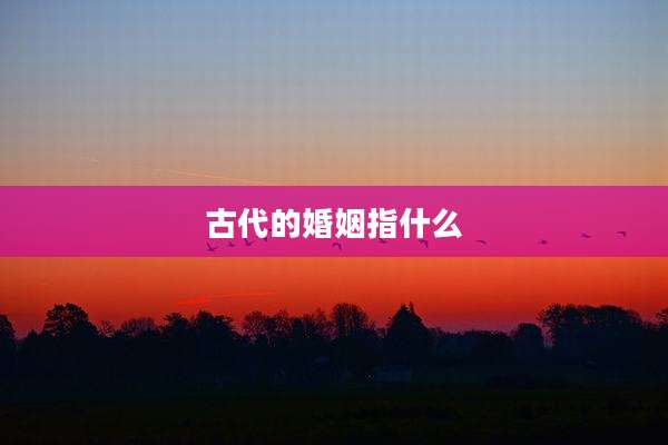 古代的婚姻指什么