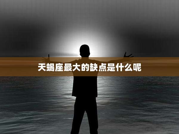 天蝎座最大的缺点是什么呢