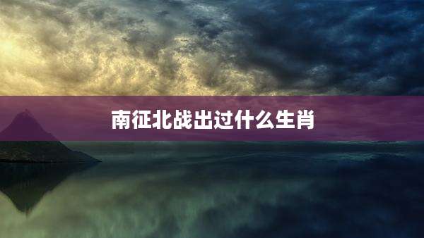 南征北战出过什么生肖