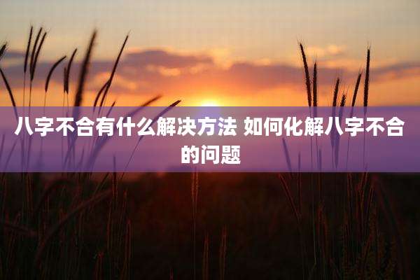 八字不合有什么解决方法 如何化解八字不合的问题