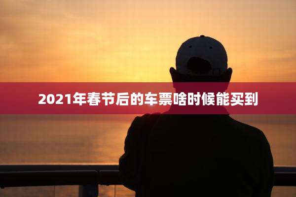 2021年春节后的车票啥时候能买到