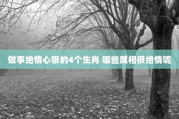 做事绝情心狠的4个生肖 哪些属相很绝情呢