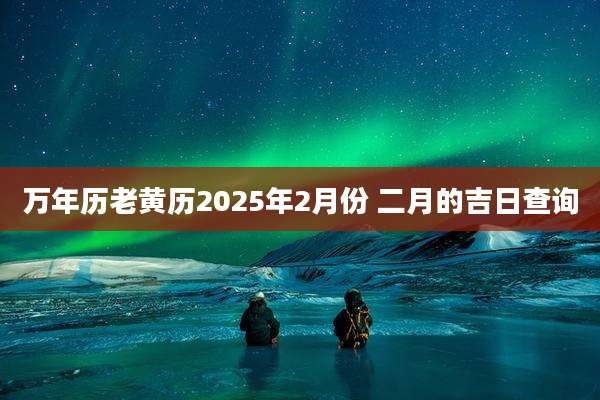 万年历老黄历2025年2月份 二月的吉日查询