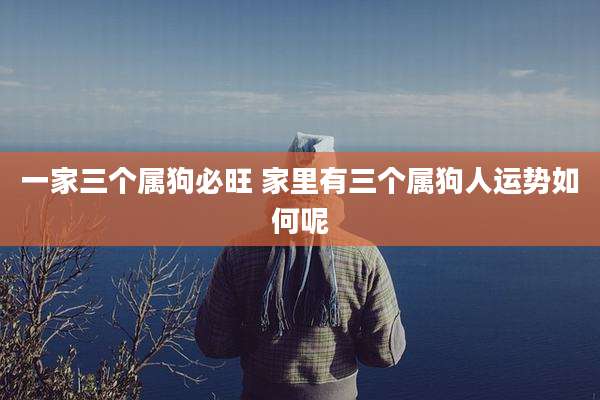 一家三个属狗必旺 家里有三个属狗人运势如何呢