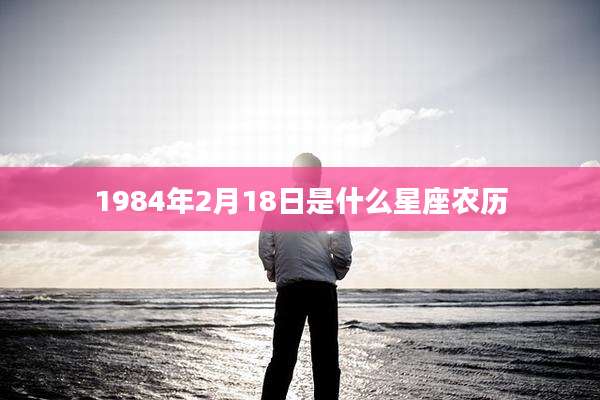 1984年2月18日是什么星座农历