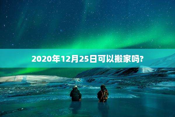 2020年12月25日可以搬家吗?