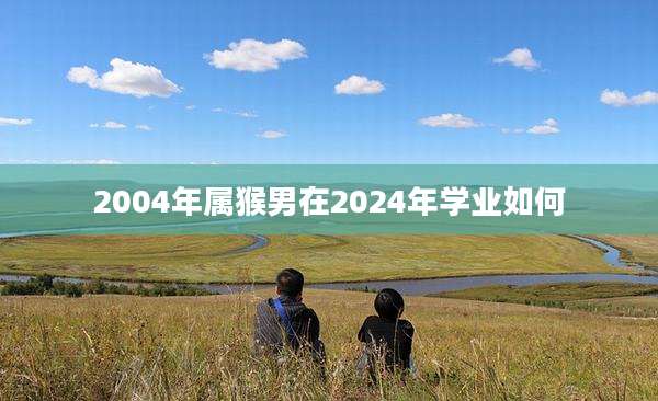 2004年属猴男在2024年学业如何