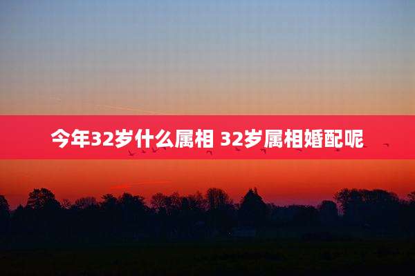 今年32岁什么属相 32岁属相婚配呢