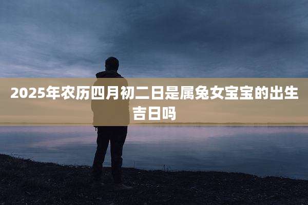 2025年农历四月初二日是属兔女宝宝的出生吉日吗