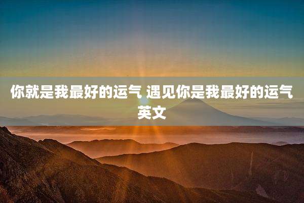 你就是我最好的运气 遇见你是我最好的运气英文