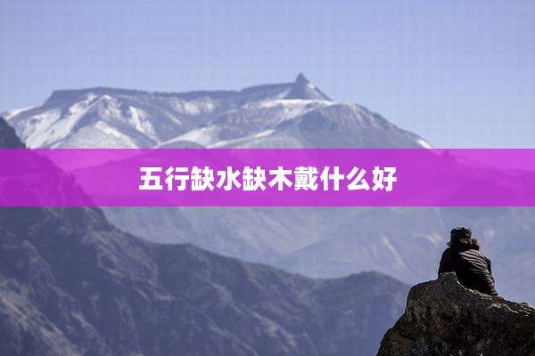 五行缺水缺木戴什么好