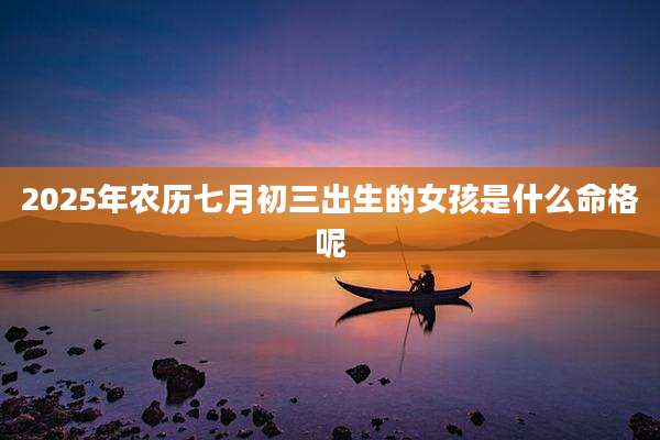 2025年农历七月初三出生的女孩是什么命格呢