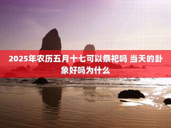 2025年农历五月十七可以祭祀吗 当天的卦象好吗为什么