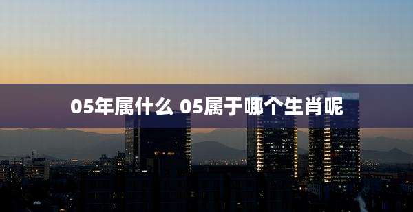 05年属什么 05属于哪个生肖呢