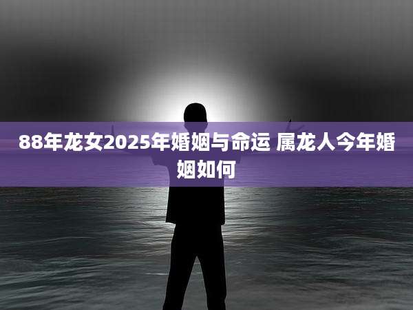 88年龙女2025年婚姻与命运 属龙人今年婚姻如何