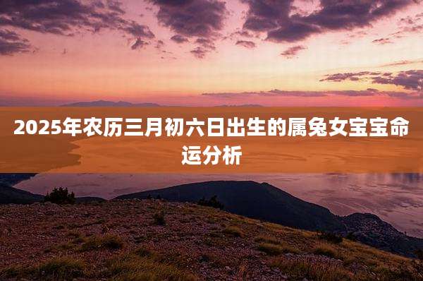2025年农历三月初六日出生的属兔女宝宝命运分析