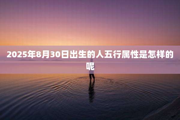 2025年8月30日出生的人五行属性是怎样的呢