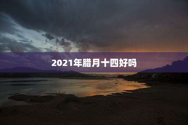 2021年腊月十四好吗