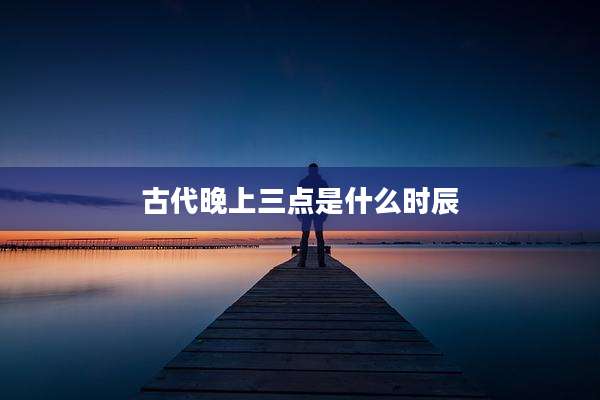 古代晚上三点是什么时辰