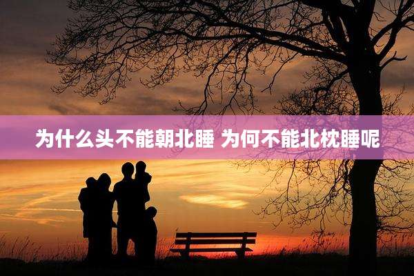 为什么头不能朝北睡 为何不能北枕睡呢