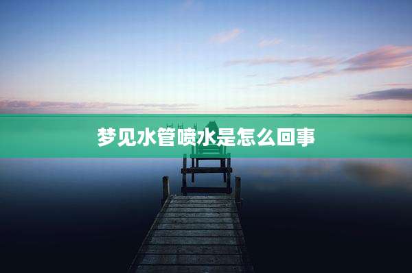 梦见水管喷水是怎么回事