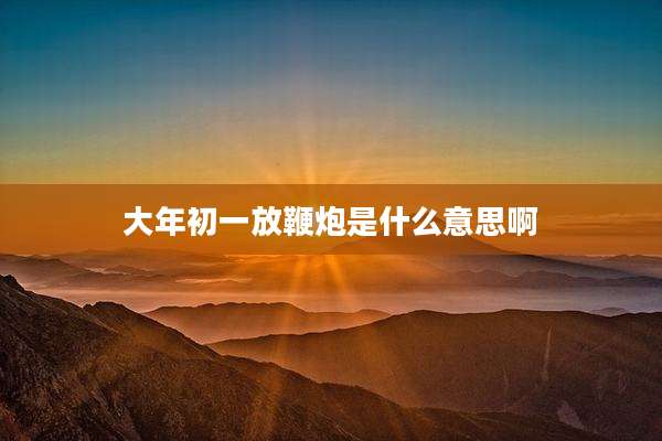 大年初一放鞭炮是什么意思啊