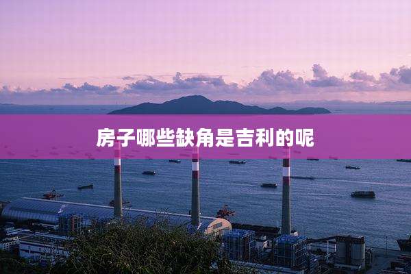 房子哪些缺角是吉利的呢