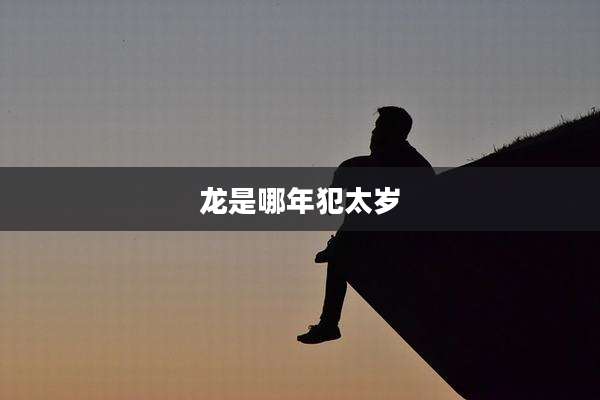 龙是哪年犯太岁