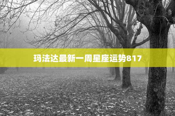 玛法达最新一周星座运势817