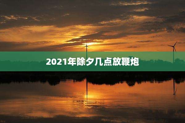 2021年除夕几点放鞭炮