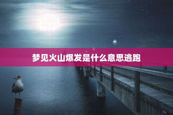 梦见火山爆发是什么意思逃跑