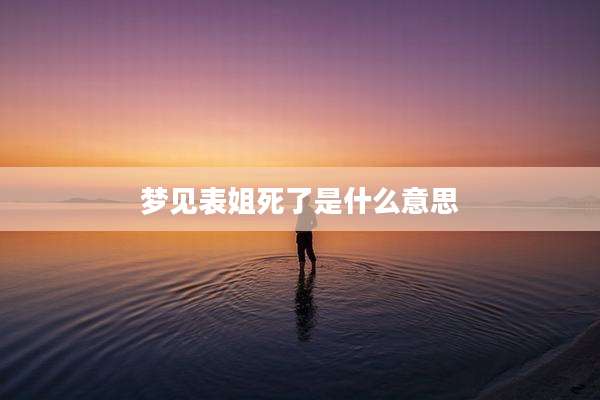 梦见表姐死了是什么意思