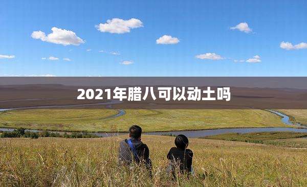 2021年腊八可以动土吗