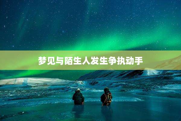 梦见与陌生人发生争执动手