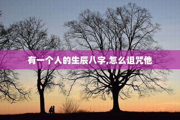 有一个人的生辰八字,怎么诅咒他