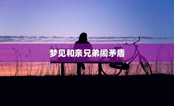 梦见和亲兄弟闹矛盾