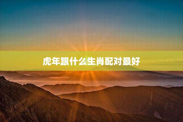 虎年跟什么生肖配对最好