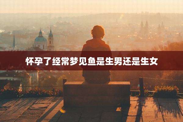 怀孕了经常梦见鱼是生男还是生女