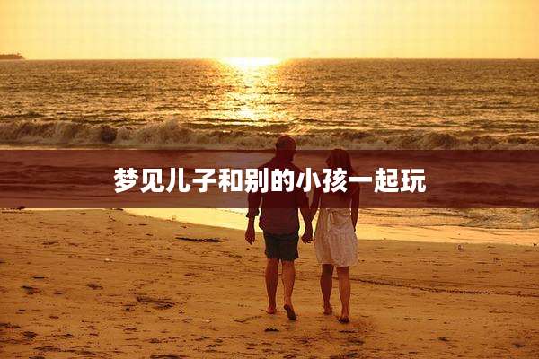梦见儿子和别的小孩一起玩