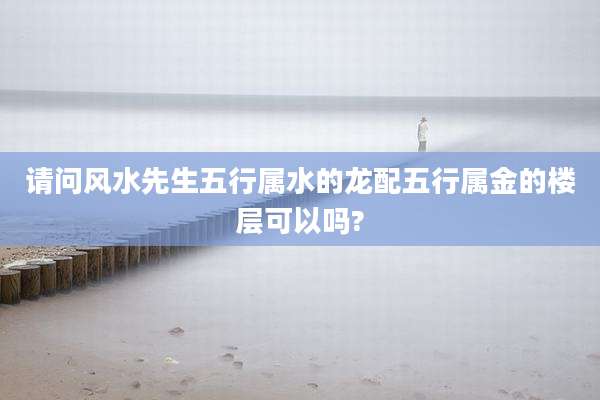 请问风水先生五行属水的龙配五行属金的楼层可以吗?