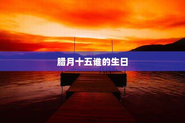 腊月十五谁的生日