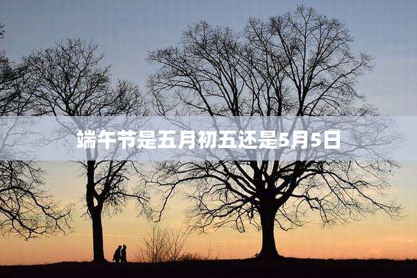 端午节是五月初五还是5月5日