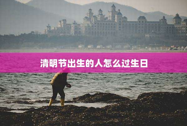 清明节出生的人怎么过生日