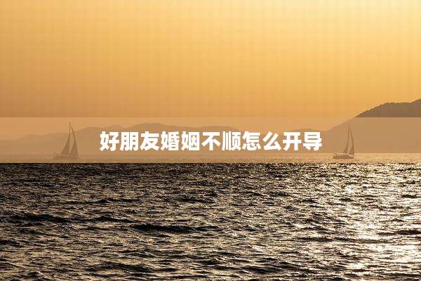 好朋友婚姻不顺怎么开导