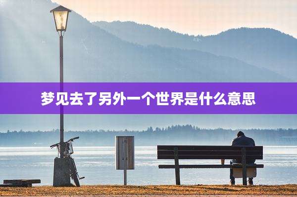 梦见去了另外一个世界是什么意思
