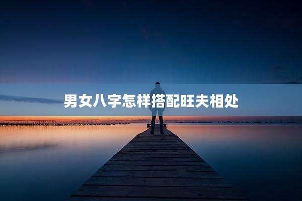男女八字怎样搭配旺夫相处