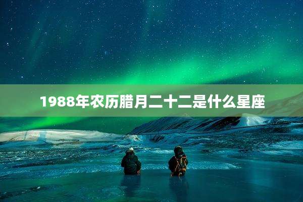 1988年农历腊月二十二是什么星座