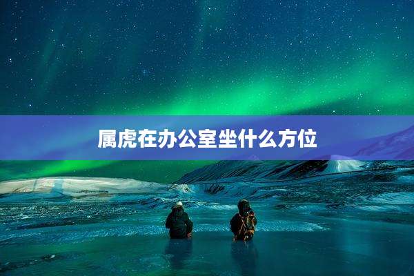 属虎在办公室坐什么方位